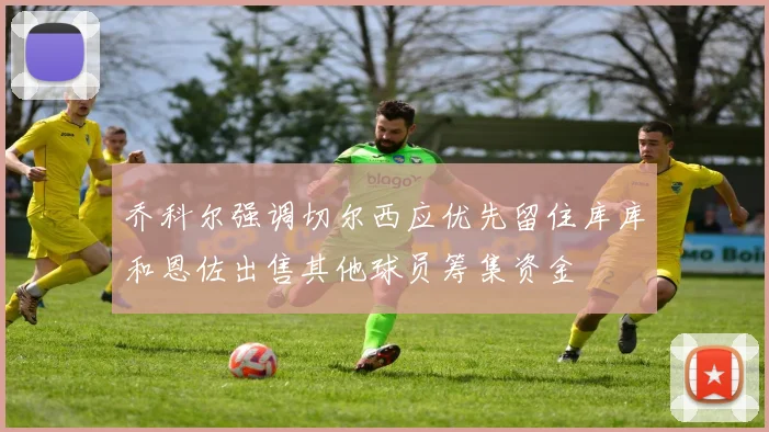 乔科尔强调切尔西应优先留住库库和恩佐出售其他球员筹集资金