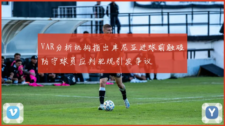 VAR分析机构指出库尼亚进球前触碰防守球员应判犯规引发争议