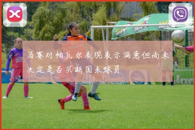 马赛对帕瓦尔表现表示满意但尚未决定是否买断国米球员