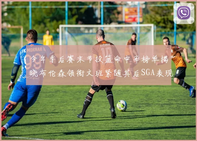 今年季后赛末节投篮命中率榜单揭晓布伦森领衔文班紧随其后SGA表现不俗