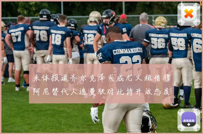 米体报道齐尔克泽或成尤文租借穆阿尼替代人选曼联对此持开放态度