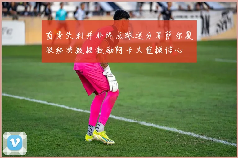 首秀失利并非终点球迷分享萨尔夏联经典数据激励阿卡夫重振信心