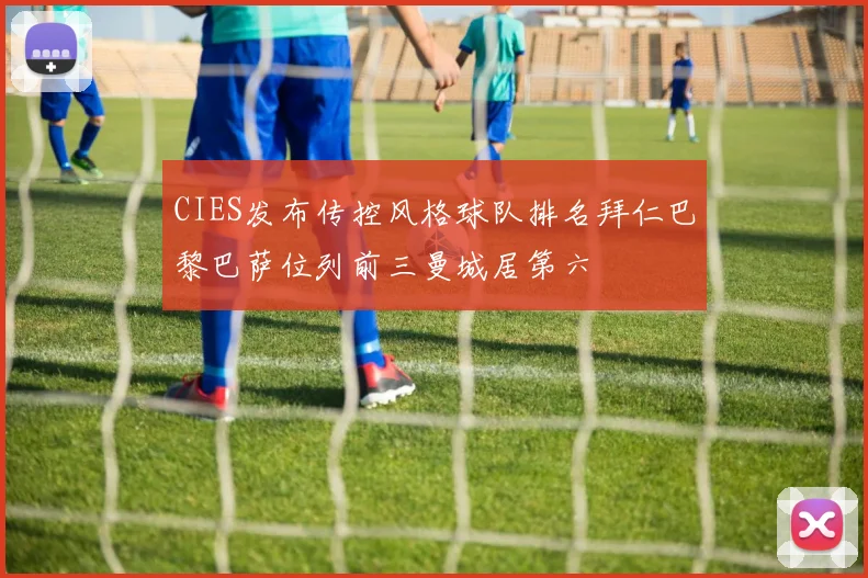 CIES发布传控风格球队排名拜仁巴黎巴萨位列前三曼城居第六