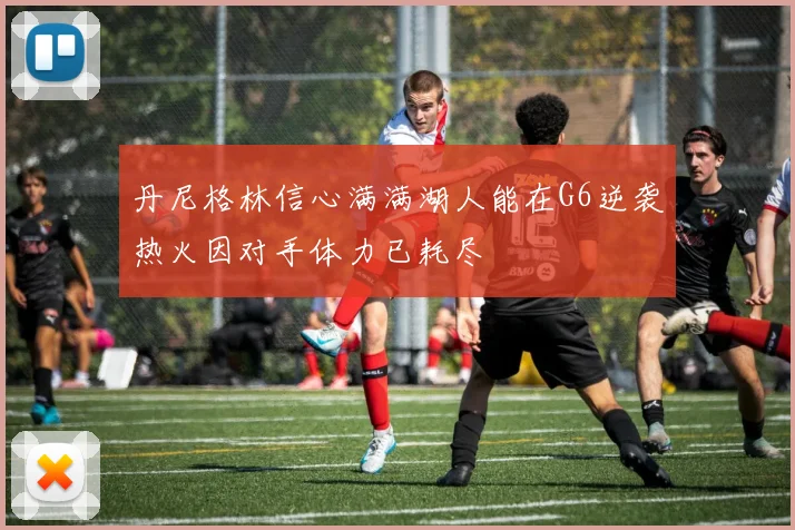 丹尼格林信心满满湖人能在G6逆袭热火因对手体力已耗尽