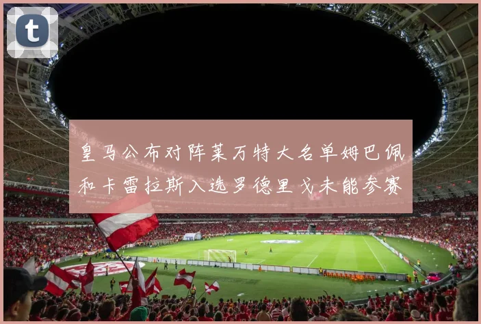皇马公布对阵莱万特大名单姆巴佩和卡雷拉斯入选罗德里戈未能参赛