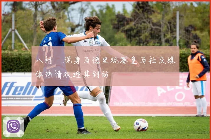 八村塁现身马德里观赛皇马社交媒体热情欢迎其到访