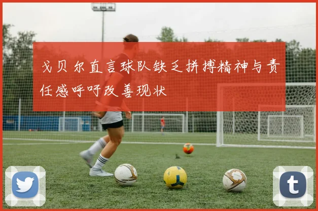 戈贝尔直言球队缺乏拼搏精神与责任感呼吁改善现状