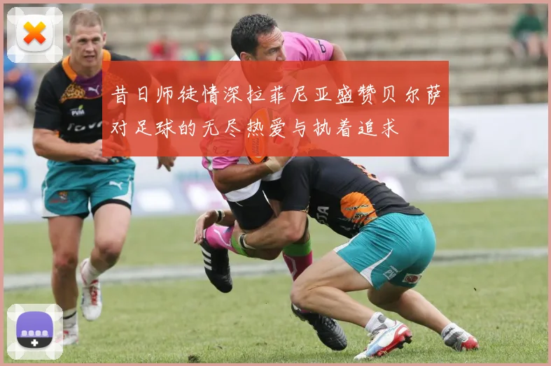 昔日师徒情深拉菲尼亚盛赞贝尔萨对足球的无尽热爱与执着追求