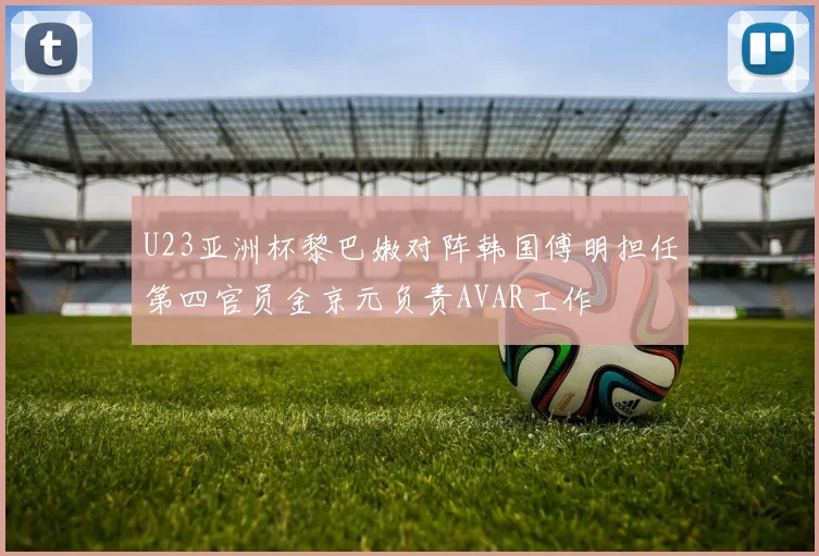 U23亚洲杯黎巴嫩对阵韩国傅明担任第四官员金京元负责AVAR工作
