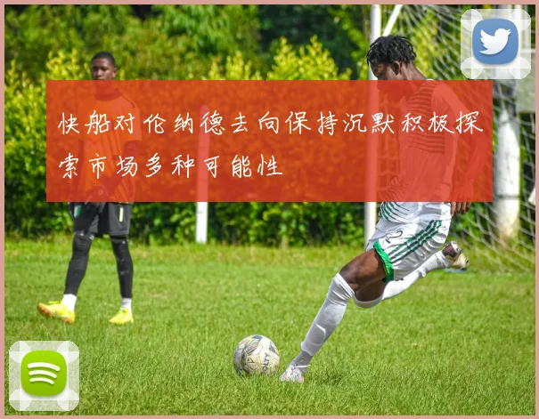 快船对伦纳德去向保持沉默积极探索市场多种可能性