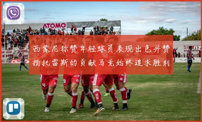 西蒙尼称赞年轻球员表现出色并赞扬托雷斯的贡献马竞始终追求胜利