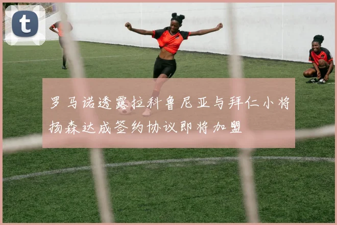 罗马诺透露拉科鲁尼亚与拜仁小将扬森达成签约协议即将加盟