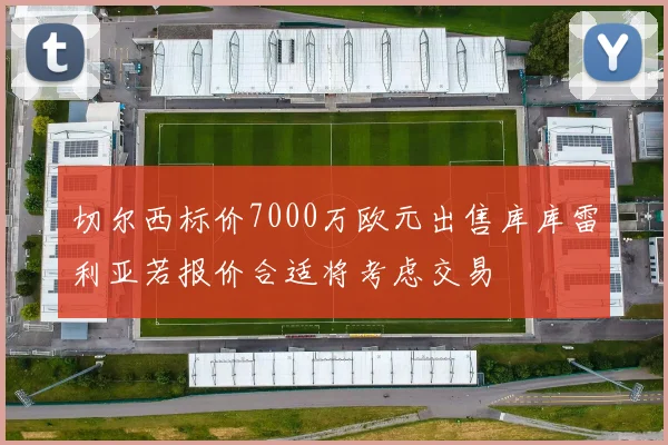 切尔西标价7000万欧元出售库库雷利亚若报价合适将考虑交易