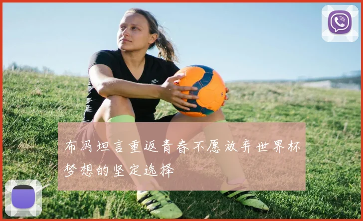 布冯坦言重返青春不愿放弃世界杯梦想的坚定选择