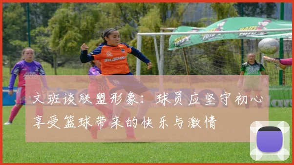 文班谈联盟形象：球员应坚守初心享受篮球带来的快乐与激情