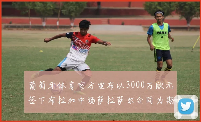 葡萄牙体育官方宣布以3000万欧元签下布拉加中场萨拉萨尔合同为期五年