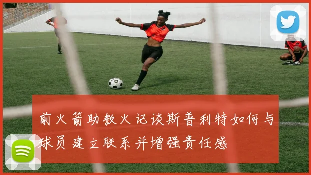 前火箭助教火记谈斯普利特如何与球员建立联系并增强责任感