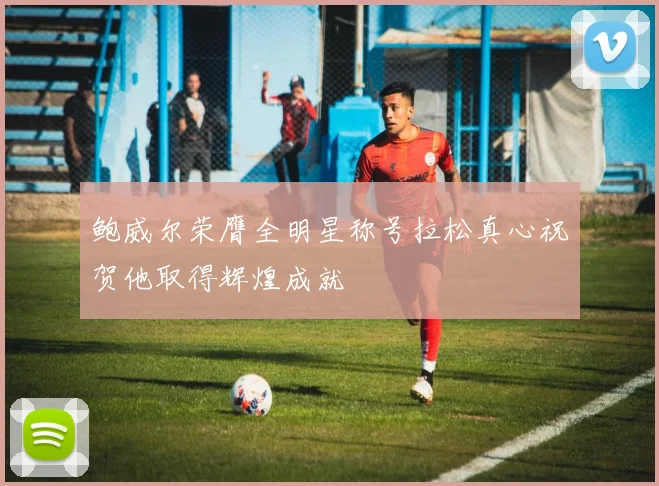 鲍威尔荣膺全明星称号拉松真心祝贺他取得辉煌成就