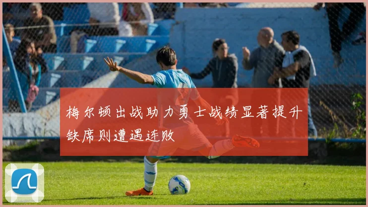 梅尔顿出战助力勇士战绩显著提升缺席则遭遇连败