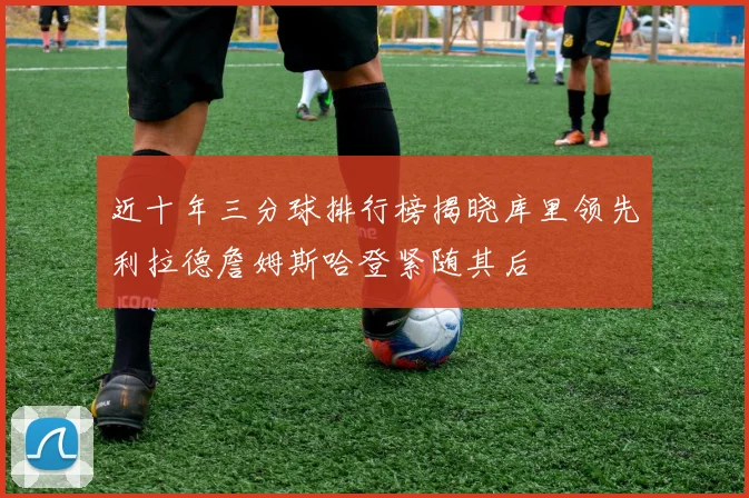 近十年三分球排行榜揭晓库里领先利拉德詹姆斯哈登紧随其后