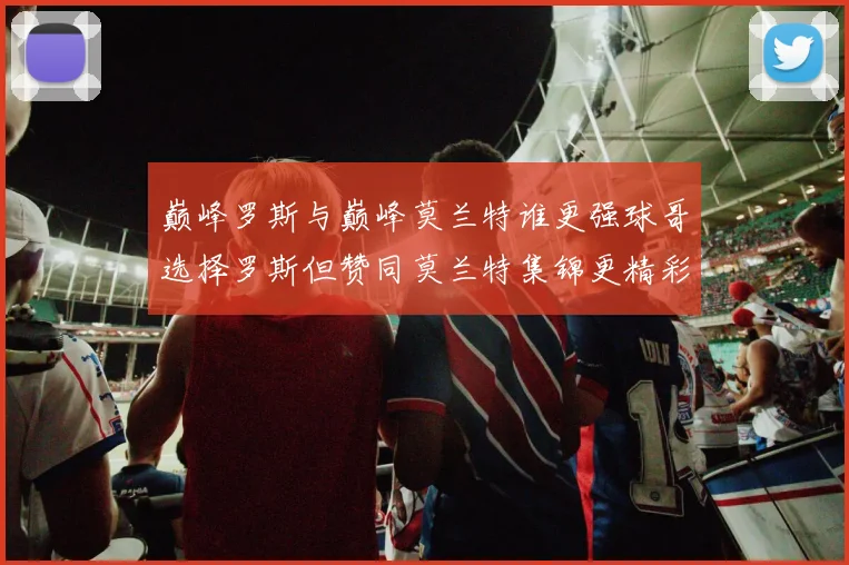 巅峰罗斯与巅峰莫兰特谁更强球哥选择罗斯但赞同莫兰特集锦更精彩
