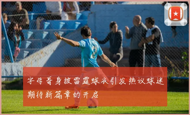 字母哥身披雷霆球衣引发热议球迷期待新篇章的开启