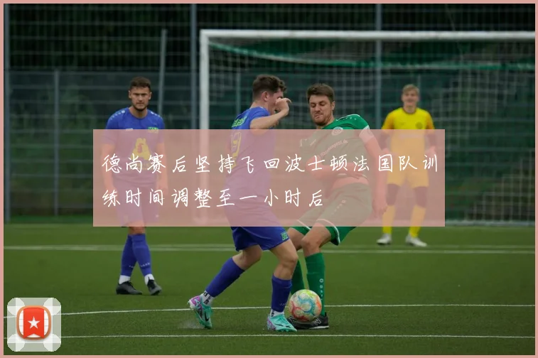 德尚赛后坚持飞回波士顿法国队训练时间调整至一小时后