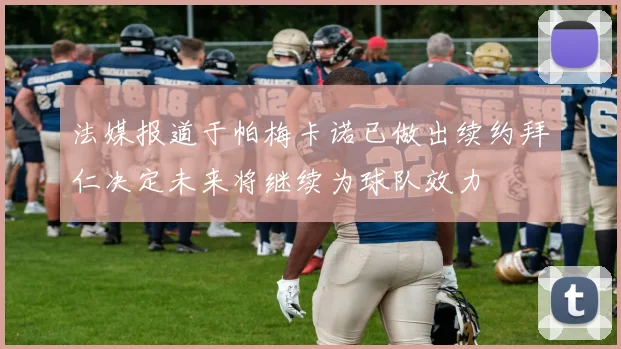 法媒报道于帕梅卡诺已做出续约拜仁决定未来将继续为球队效力